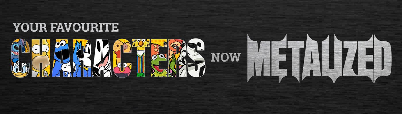 Your favourite screen characters – now Metalized! / Jetzt entdecken!